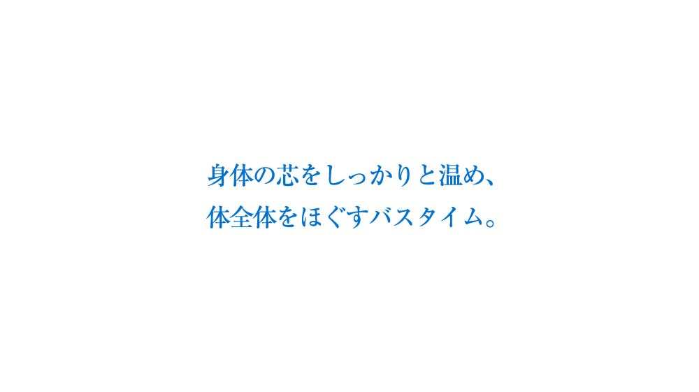 身体の芯をしっかりと温め、体全体をほぐすバスタイム。