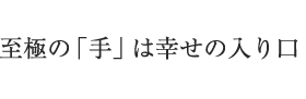 至極の「手」は幸せの入り口