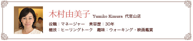 木村由美子　役職：マネージャー　美容歴：３０年　極技：ヒーリングトーク　趣味：ウォーキング・映画鑑賞