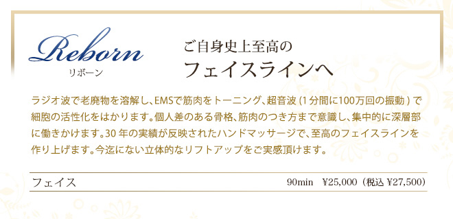 バイオリフト　ご自身では鍛えることの難しいお顔全体の細かな表情筋を、お客様の筋肉の状態に合わせて1本1本丁寧にリフトアップしていきます。普段あまり使われない筋肉にもアプローチすることで、シャープなフェイスラインを創りあげます。個人差のある骨格のつくりまで意識した30年の実績が反映された技術は、技術開発者もオススメする至高のトリートメントです。すっきりと若々しい素肌とフェイスラインをお楽しみ下さい。
